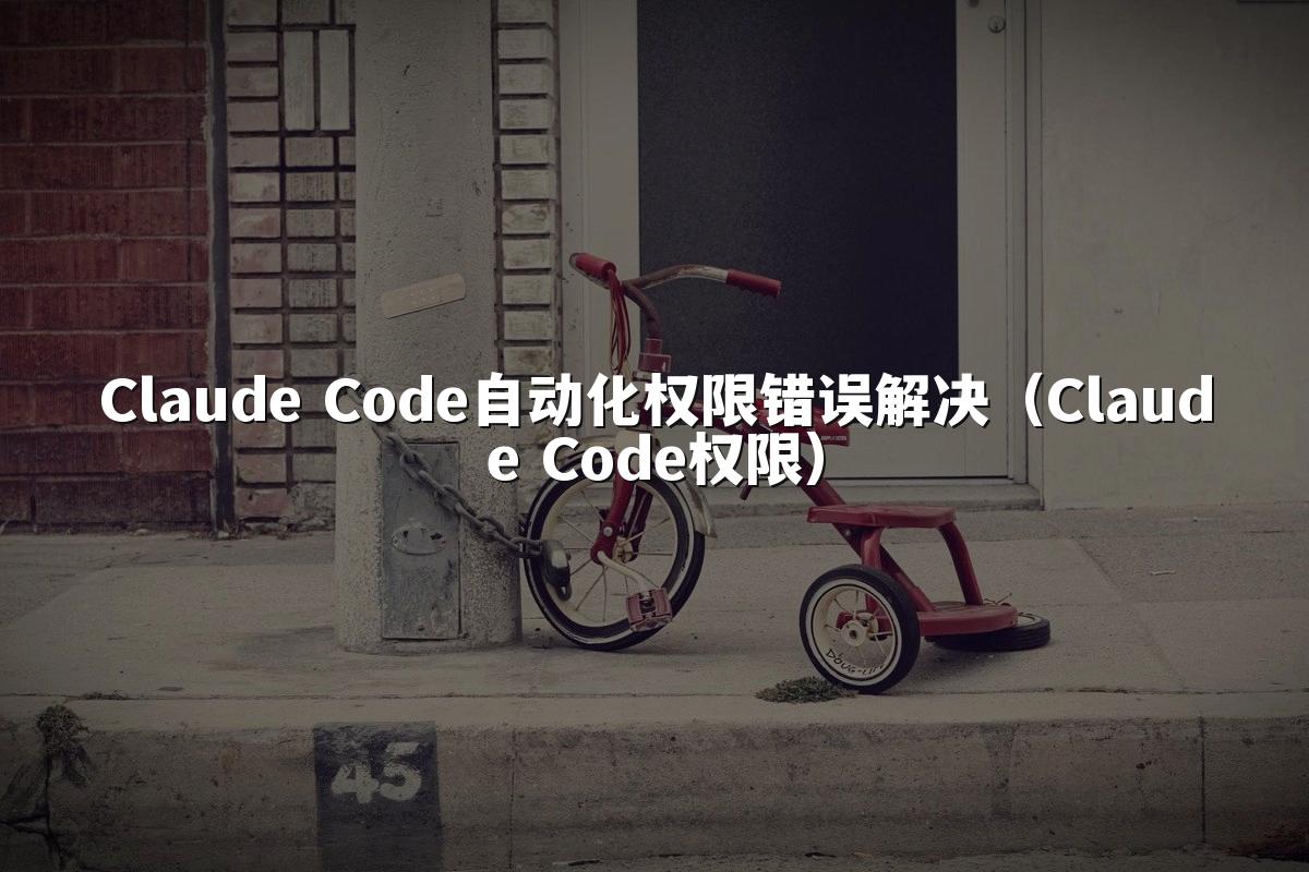 Claude Code自动化权限错误解决（Claude Code权限）