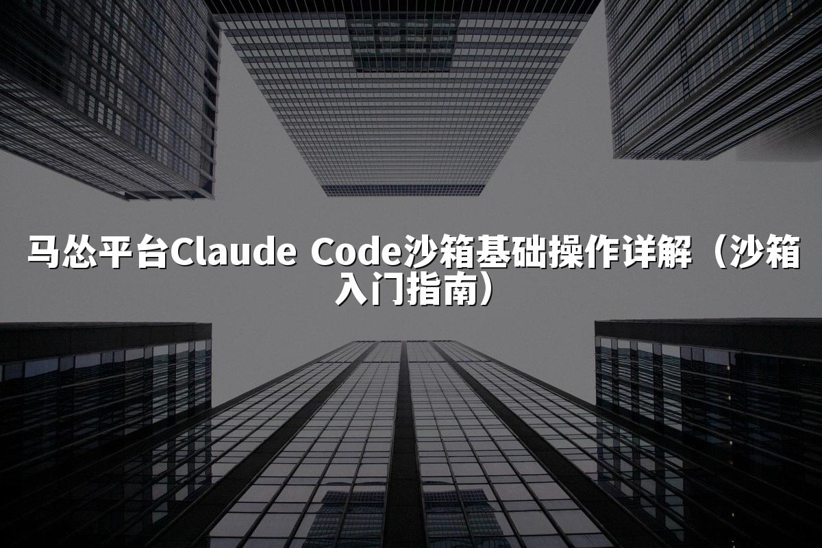 马怂平台Claude Code沙箱基础操作详解（沙箱入门指南）