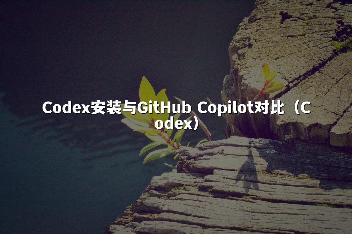 Codex安装与GitHub Copilot对比（Codex）