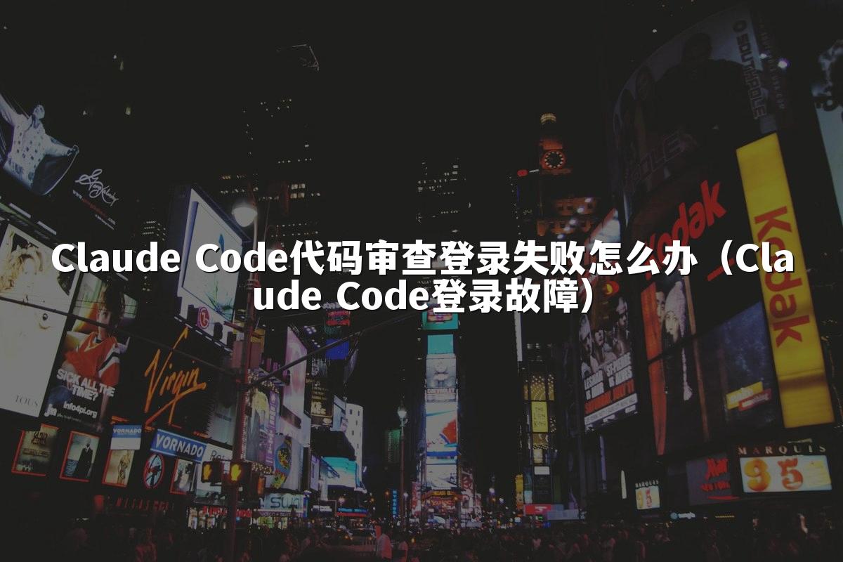 Claude Code代码审查登录失败怎么办(Claude Code登录故障)