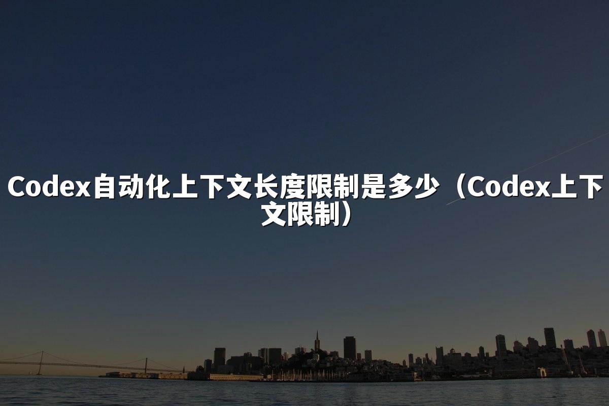 Codex自动化上下文长度限制是多少（Codex上下文限制）