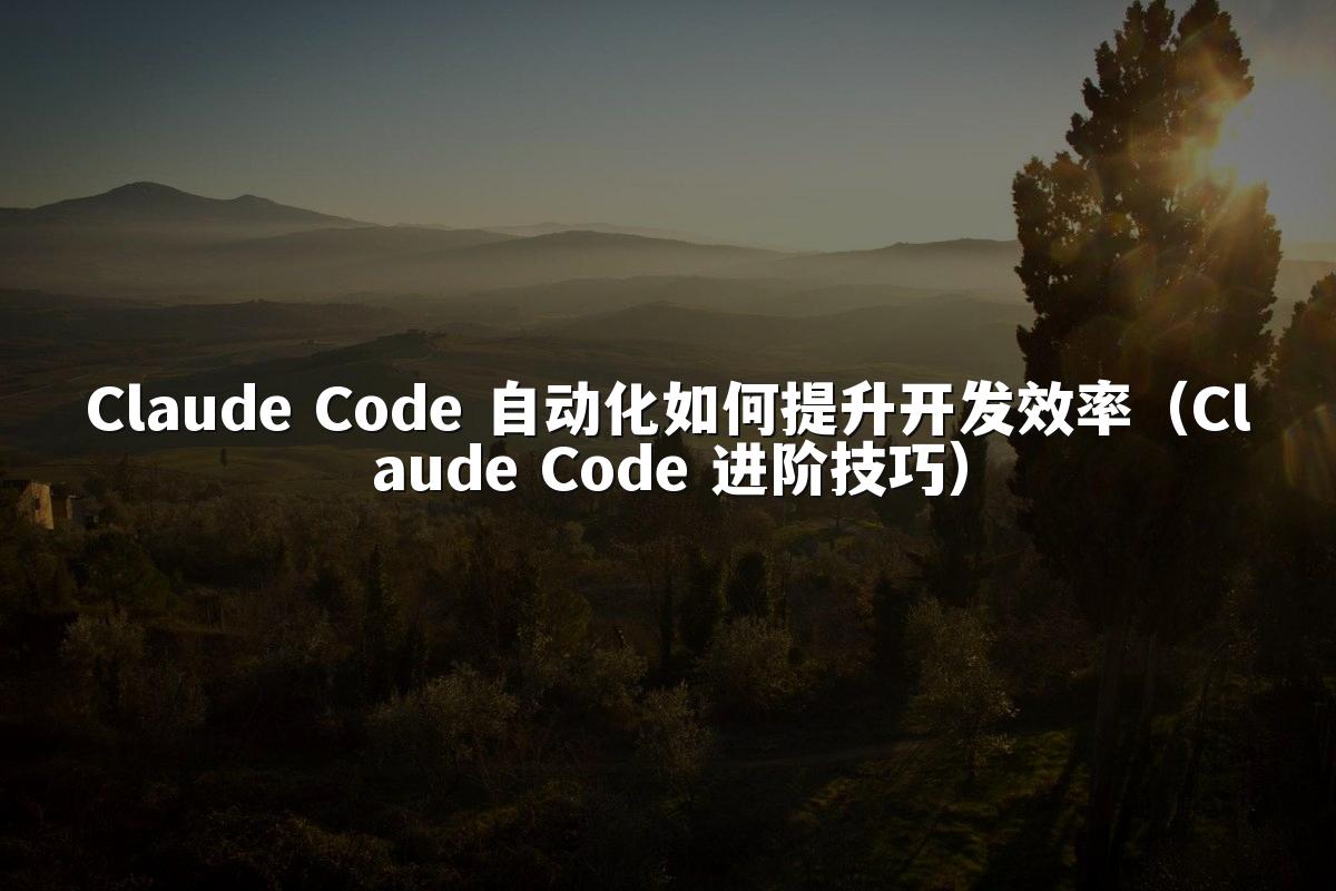 Claude Code 自动化如何提升开发效率(Claude Code 进阶技巧)