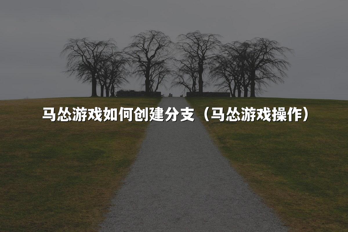 马怂游戏如何创建分支(马怂游戏操作)