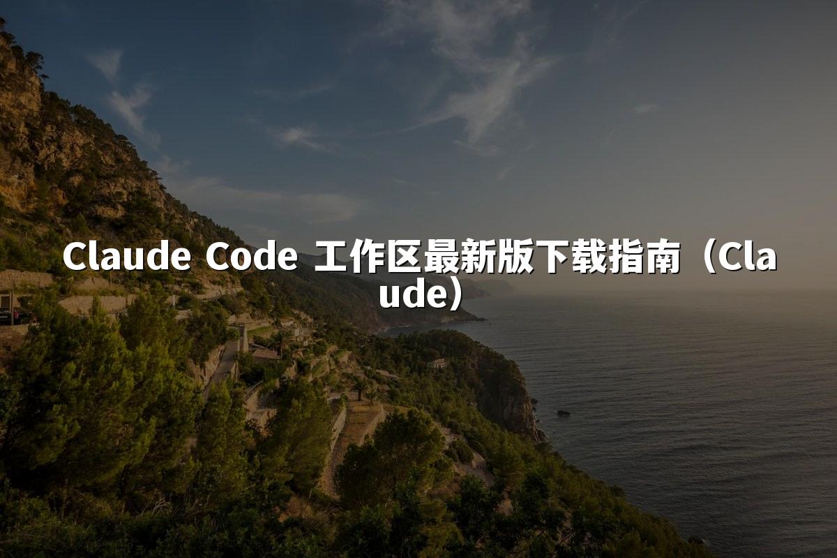 Claude Code 工作区最新版下载指南（Claude）