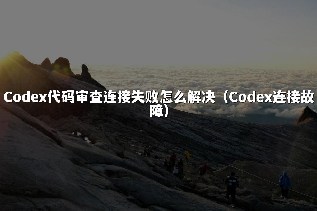 Codex代码审查连接失败怎么解决（Codex连接故障）