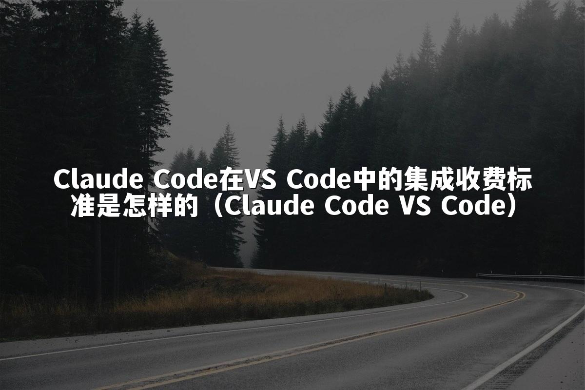 Claude Code在VS Code中的集成收费标准是怎样的（Claude Code VS Code）