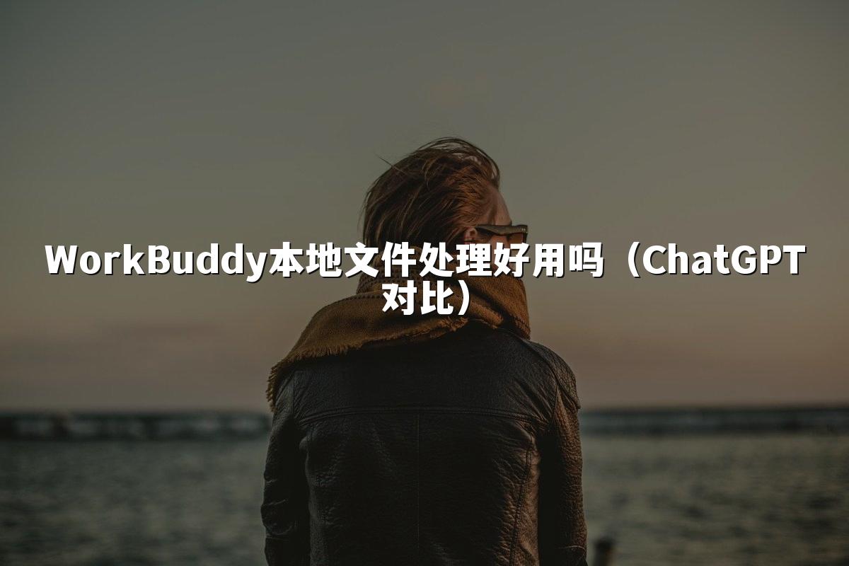 WorkBuddy本地文件处理好用吗(ChatGPT对比)