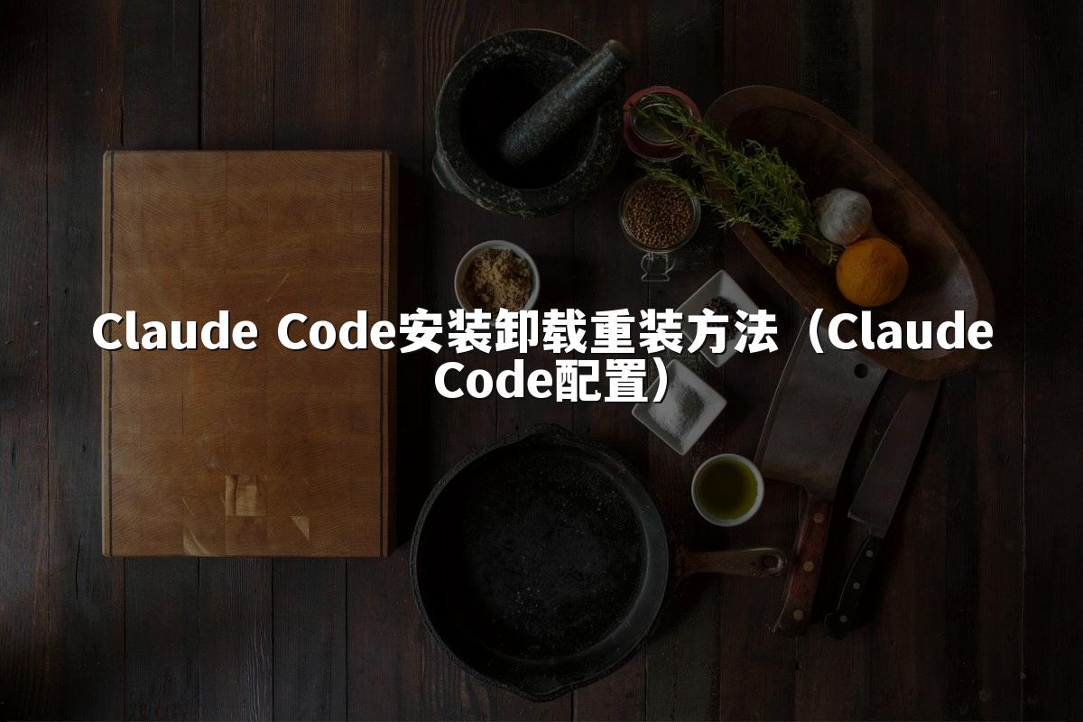 Claude Code安装卸载重装方法(Claude Code配置)