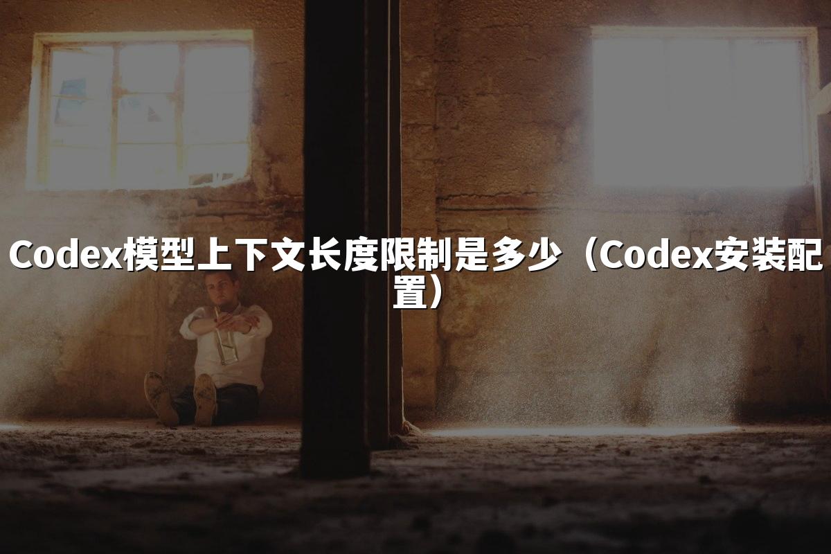 Codex模型上下文长度限制是多少（Codex安装配置）
