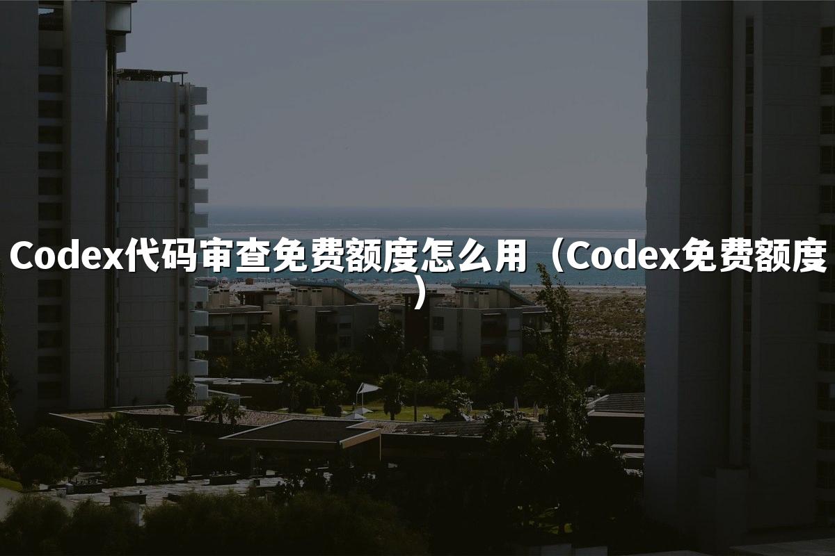 Codex代码审查免费额度怎么用（Codex免费额度）