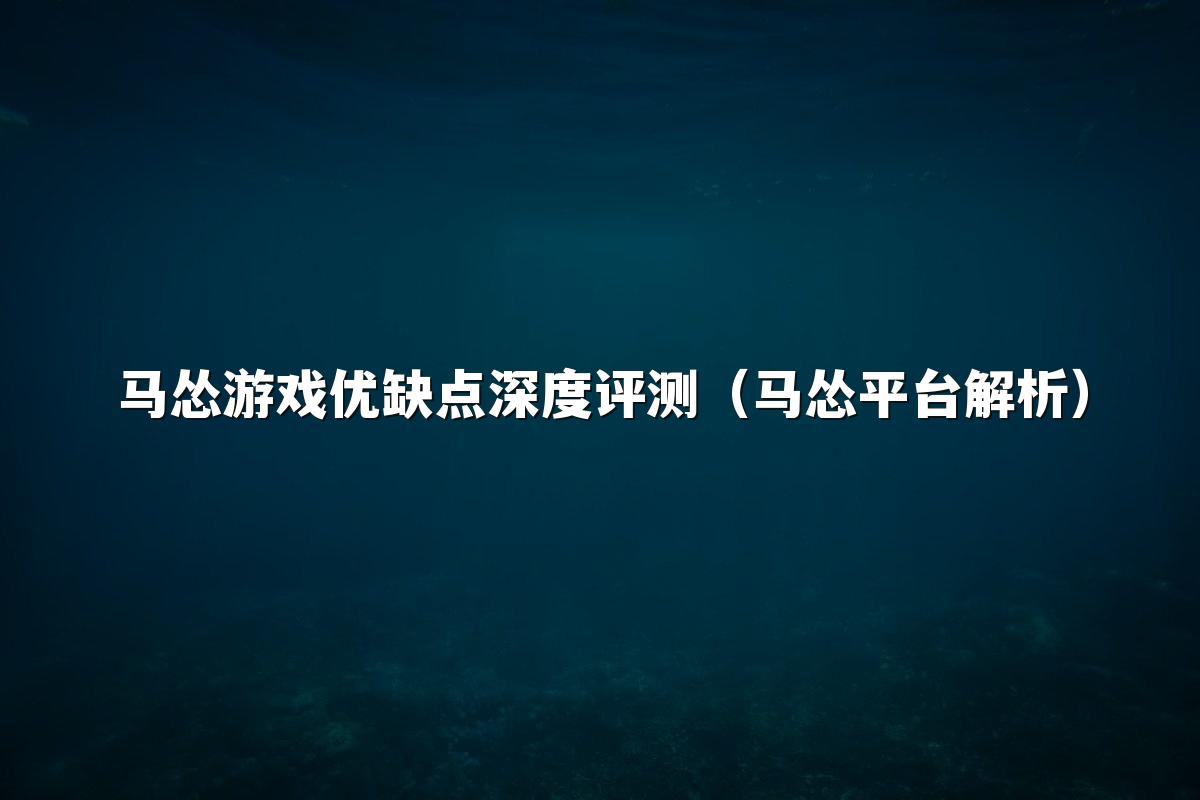 马怂游戏优缺点深度评测(马怂平台解析)
