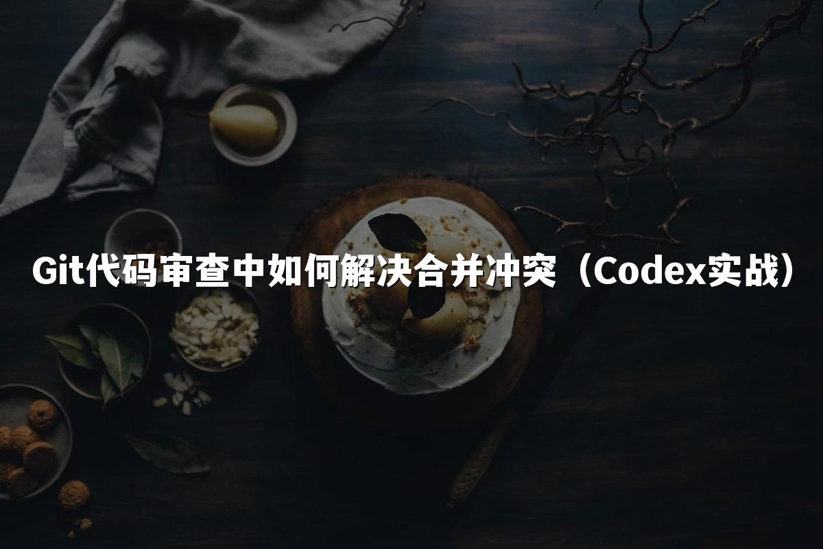 Git代码审查中如何解决合并冲突(Codex实战)