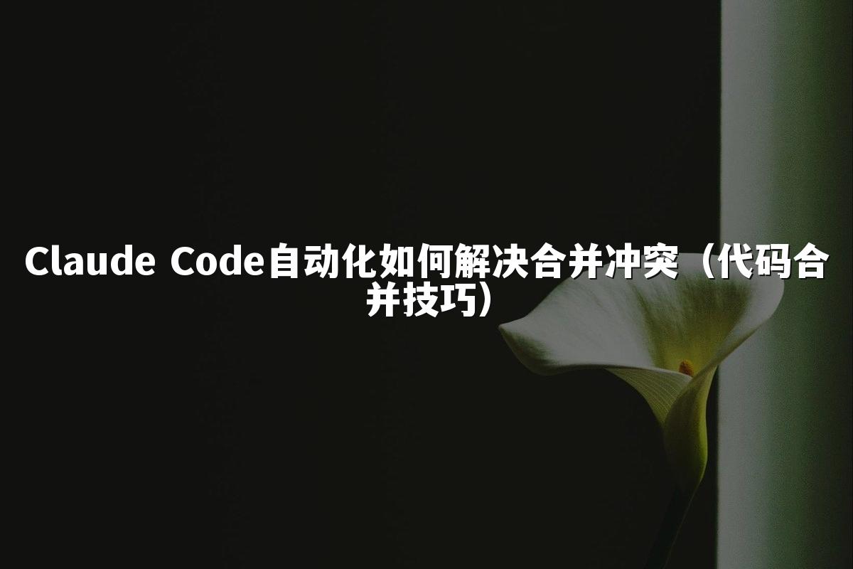 Claude Code自动化如何解决合并冲突（代码合并技巧）