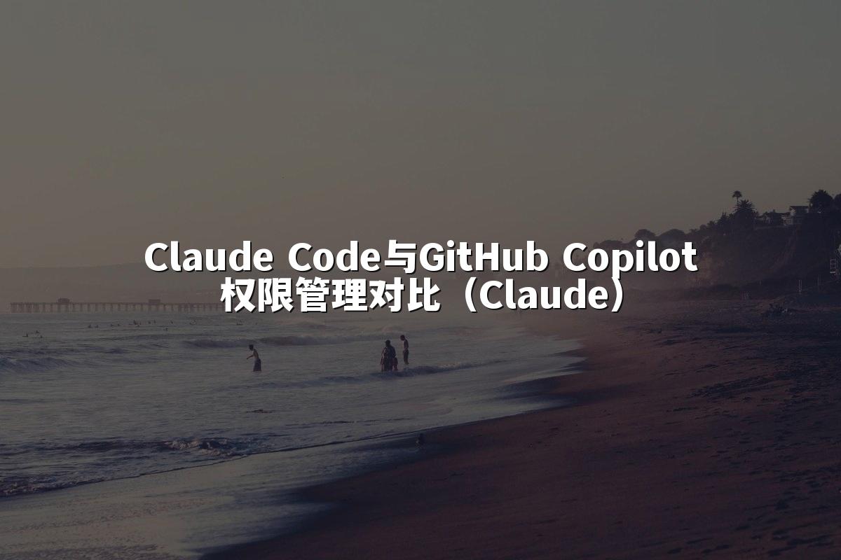 Claude Code与GitHub Copilot权限管理对比（Claude）