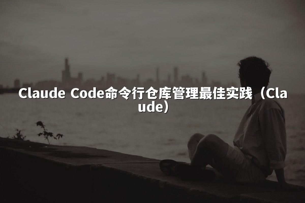 Claude Code命令行仓库管理最佳实践(Claude)