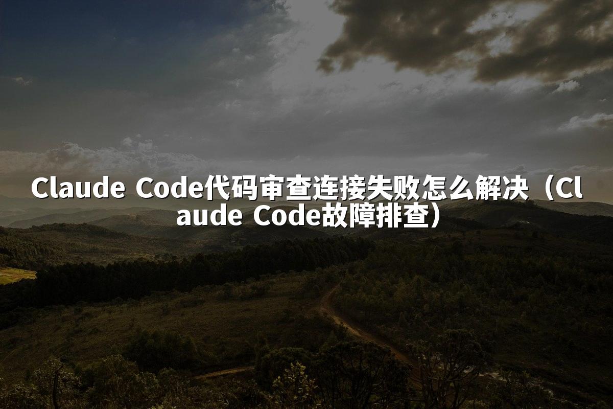 Claude Code代码审查连接失败怎么解决（Claude Code故障排查）
