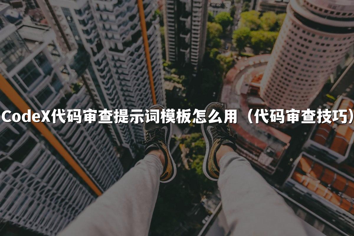 CodeX代码审查提示词模板怎么用(代码审查技巧)