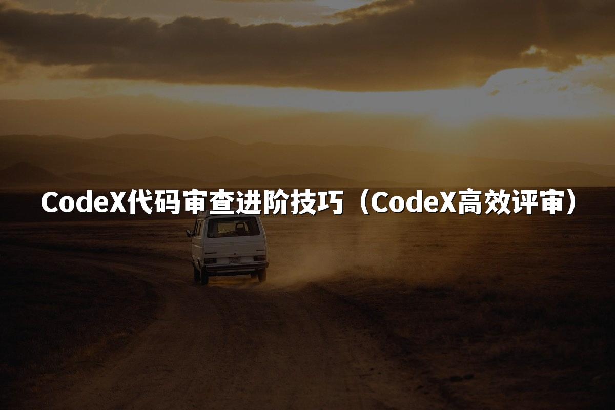 CodeX代码审查进阶技巧(CodeX高效评审)