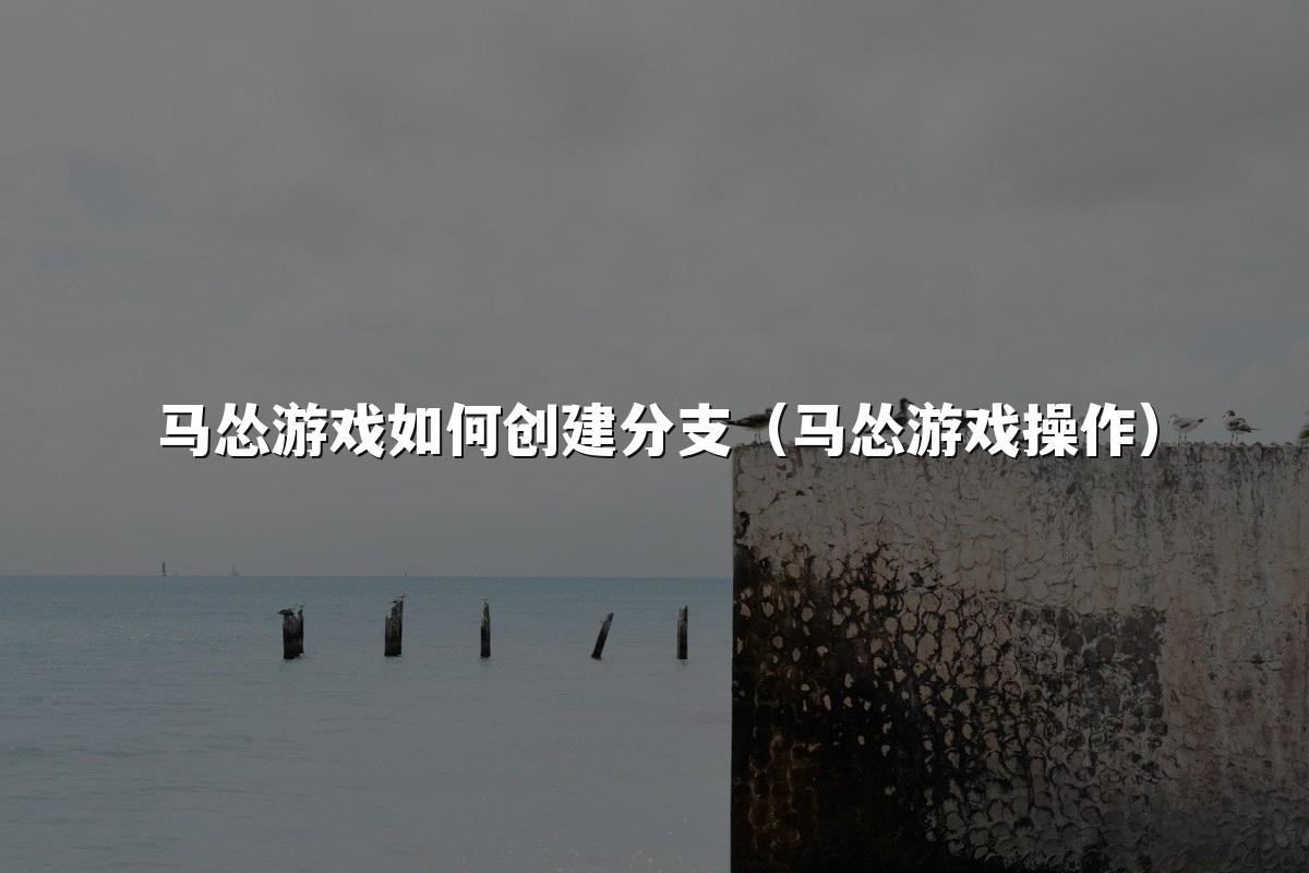 马怂游戏如何创建分支(马怂游戏操作)