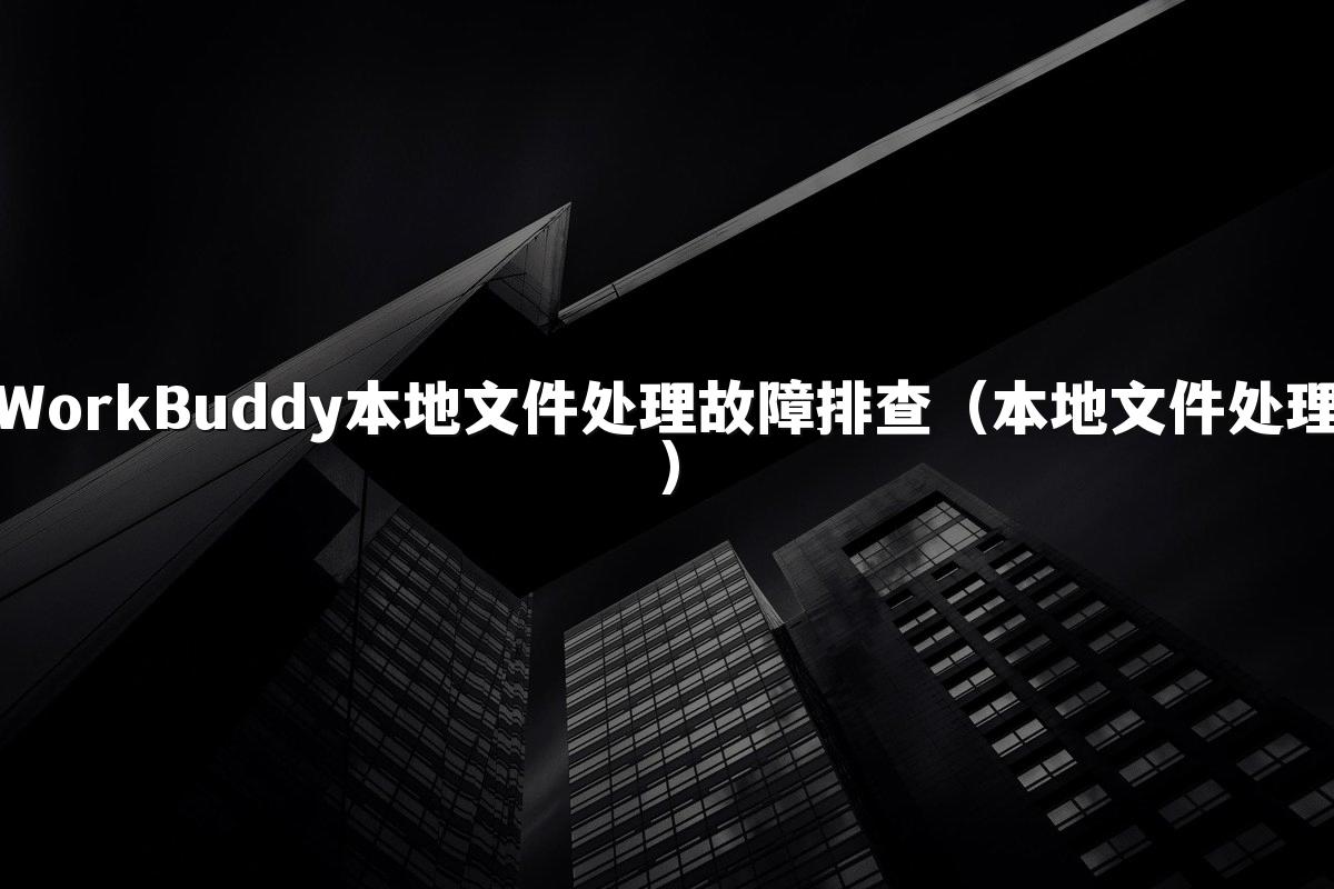 WorkBuddy本地文件处理故障排查(本地文件处理)