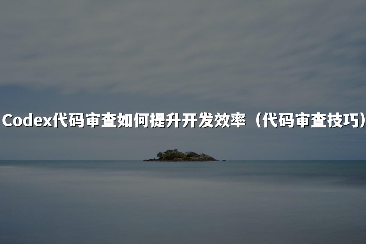 Codex代码审查如何提升开发效率(代码审查技巧)
