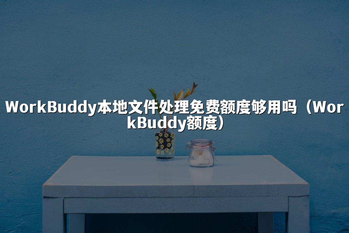 WorkBuddy本地文件处理免费额度够用吗(WorkBuddy额度)