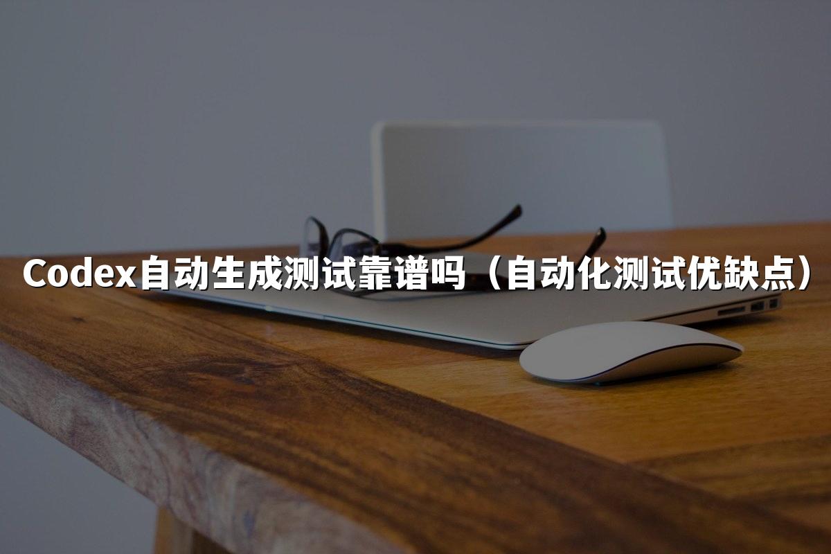 Codex自动生成测试靠谱吗（自动化测试优缺点）