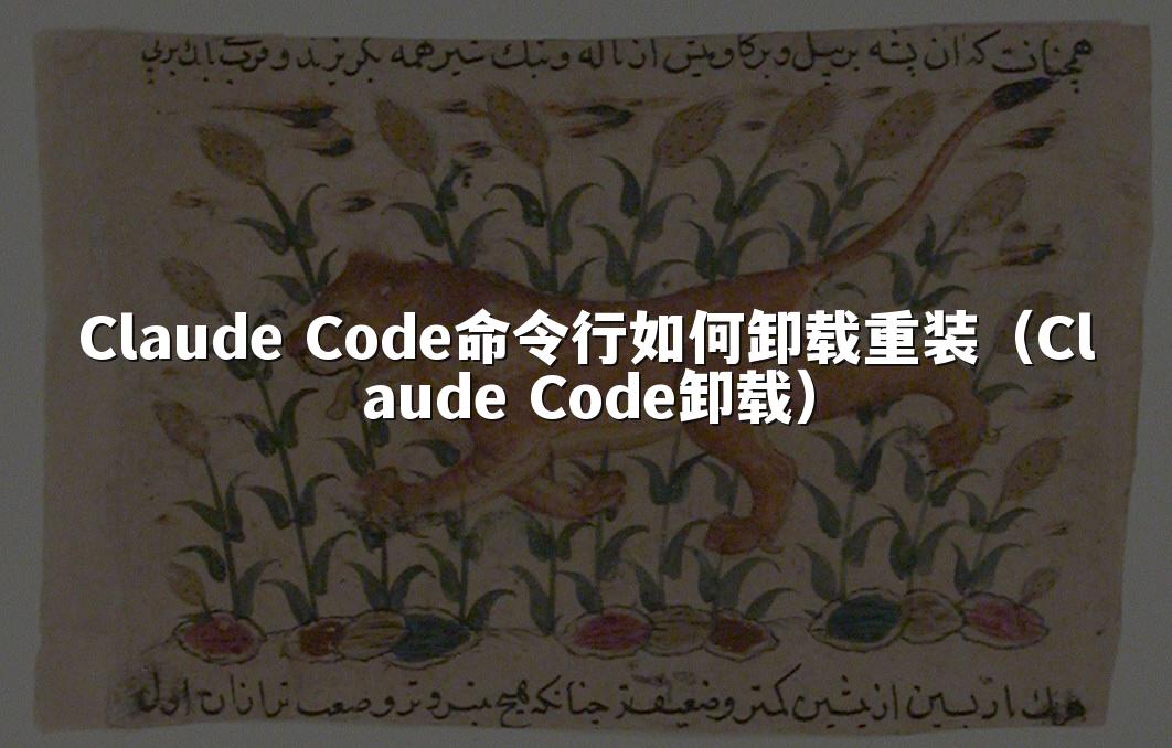 Claude Code命令行如何卸载重装(Claude Code卸载)