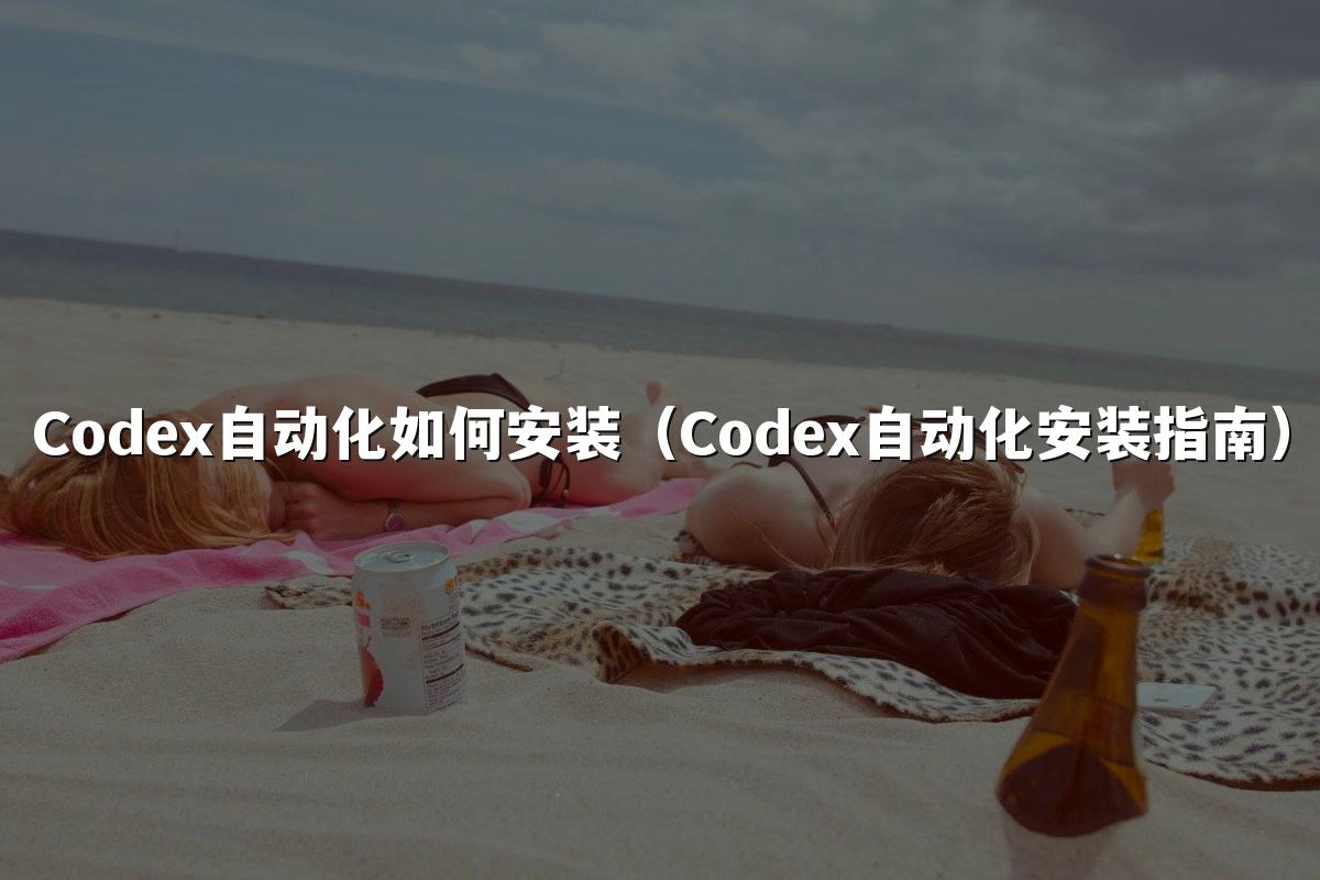 Codex自动化如何安装(Codex自动化安装指南)