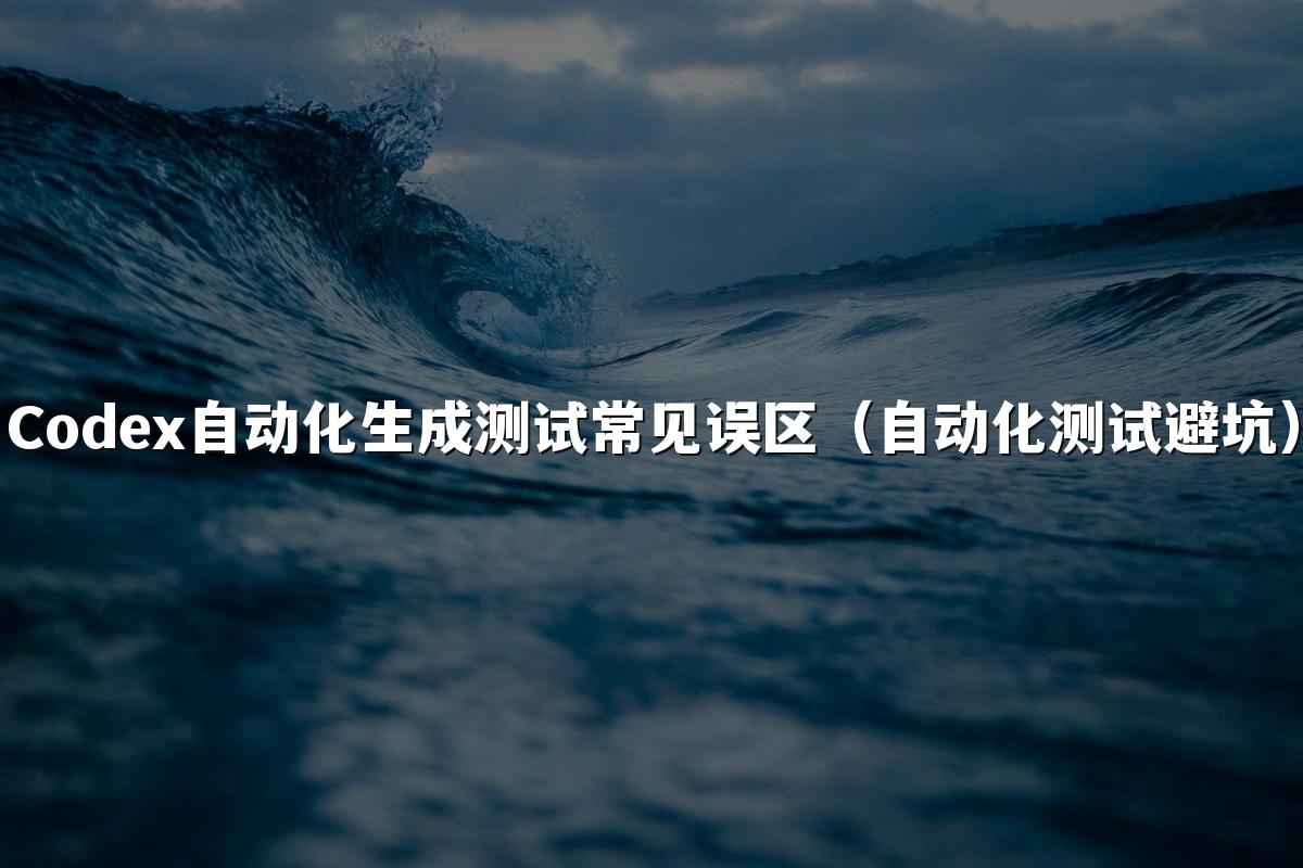 Codex自动化生成测试常见误区(自动化测试避坑)
