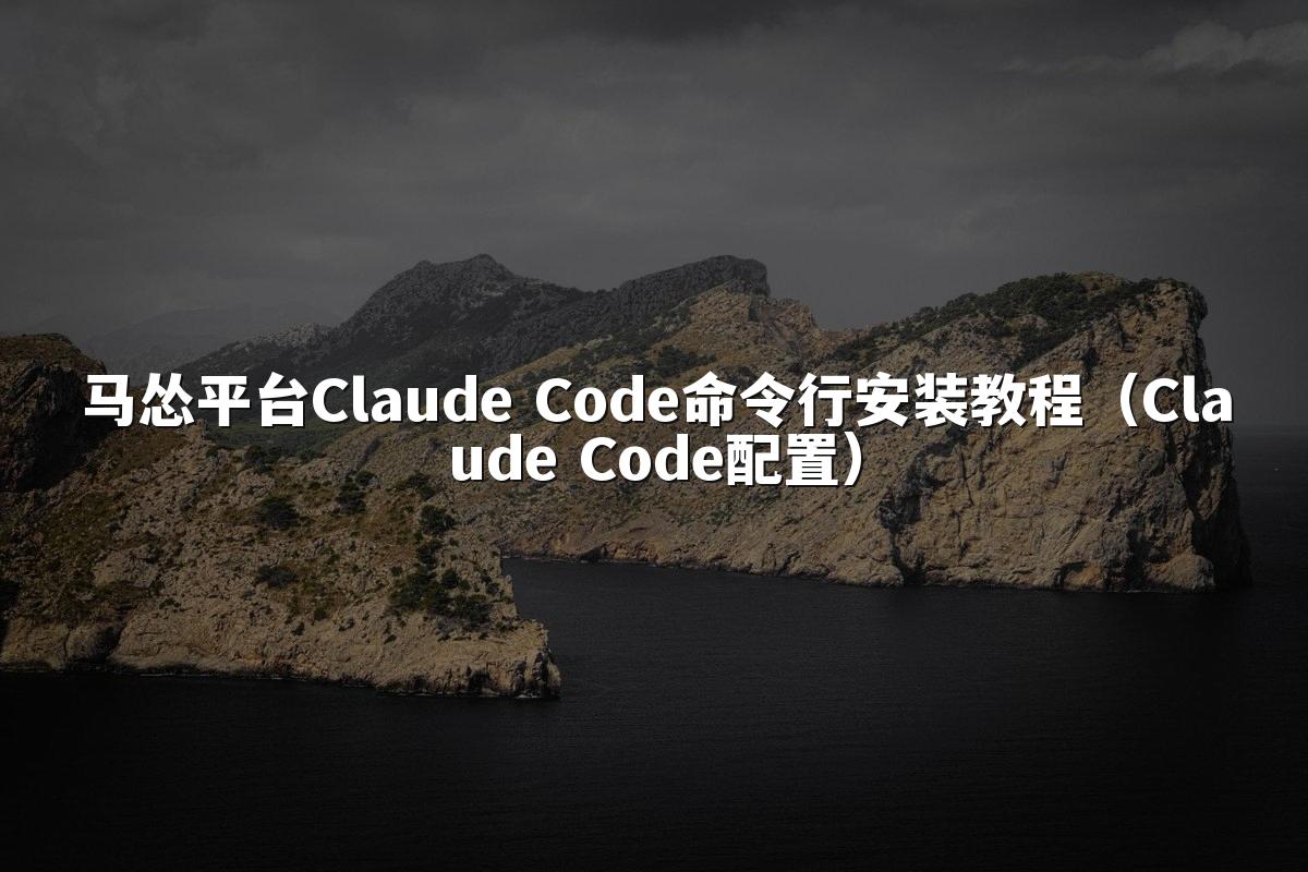 马怂平台Claude Code命令行安装教程(Claude Code配置)