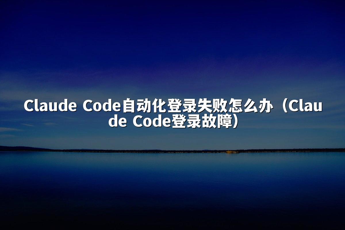 Claude Code自动化登录失败怎么办（Claude Code登录故障）