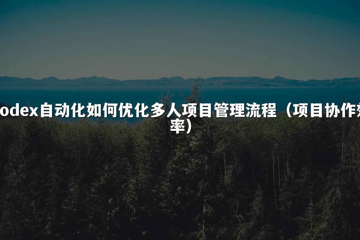 Codex自动化如何优化多人项目管理流程（项目协作效率）