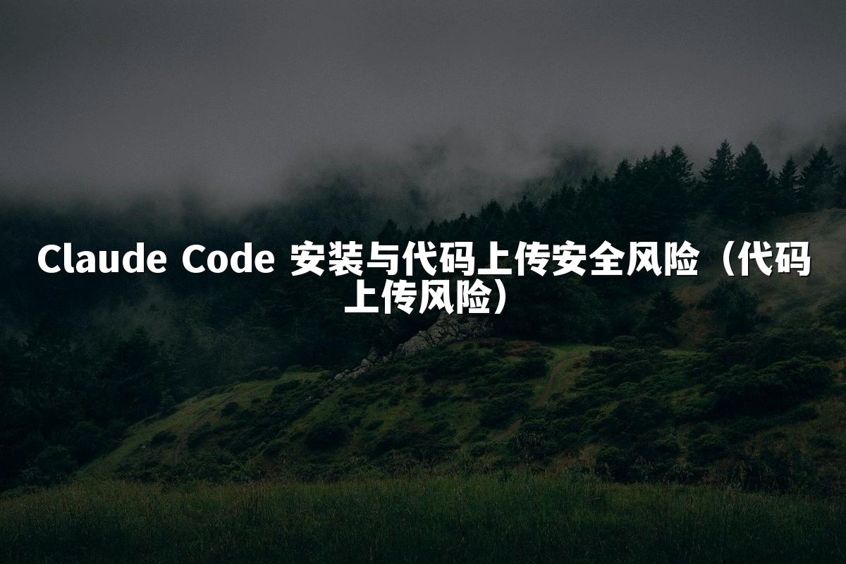 Claude Code 安装与代码上传安全风险（代码上传风险）