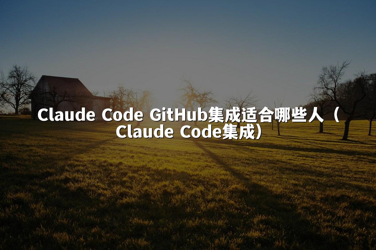 Claude Code GitHub集成适合哪些人（Claude Code集成）