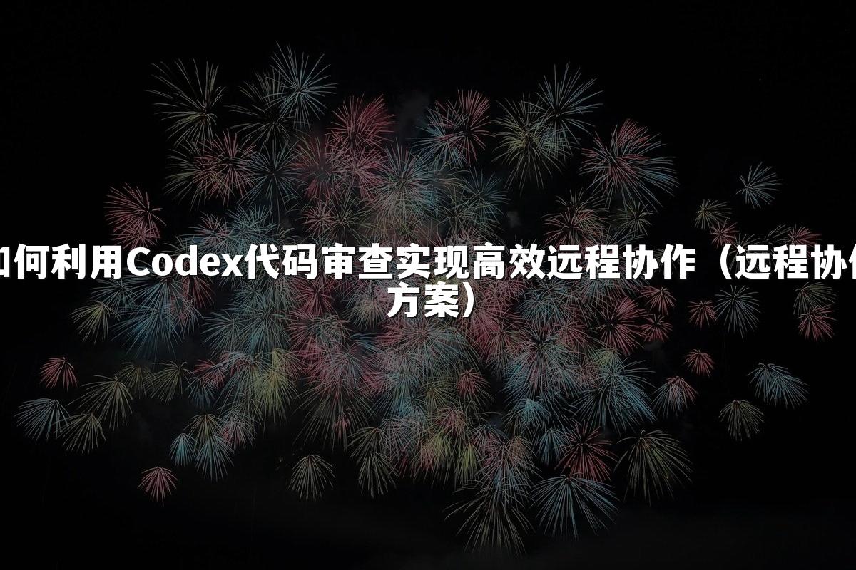 如何利用Codex代码审查实现高效远程协作（远程协作方案）