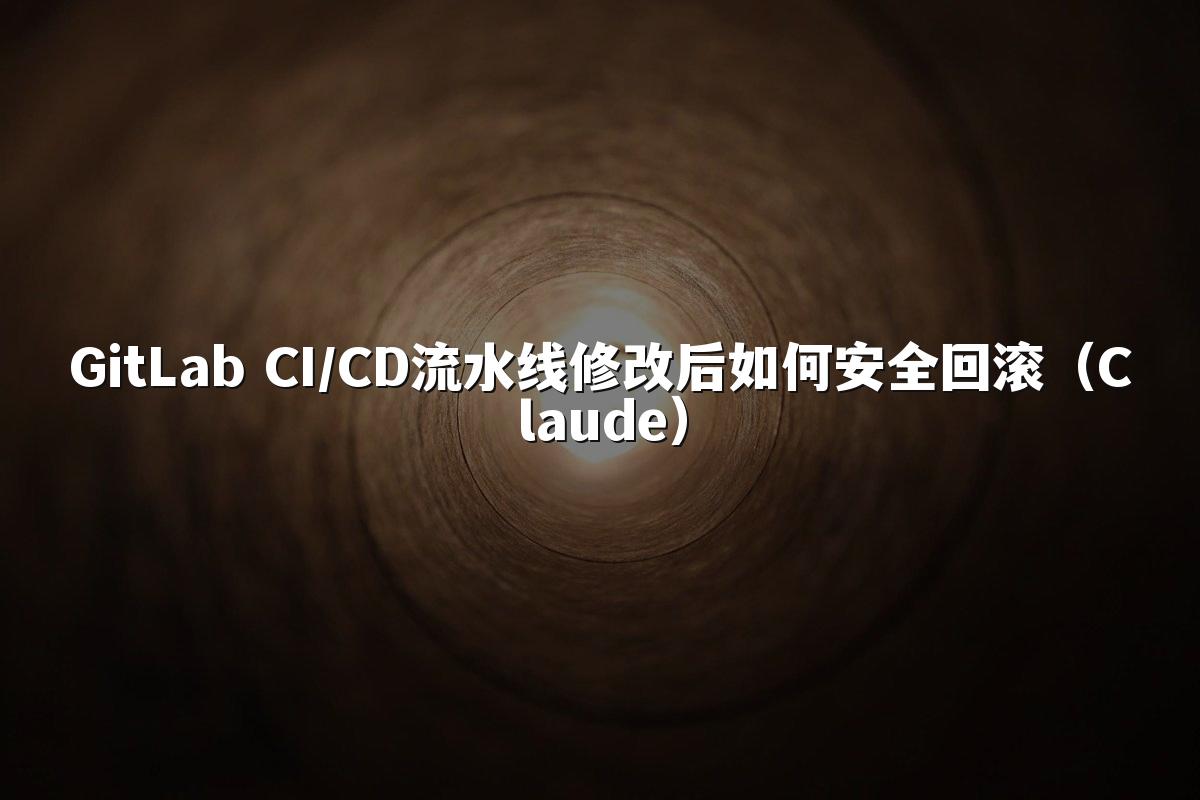 GitLab CI/CD流水线修改后如何安全回滚(Claude)