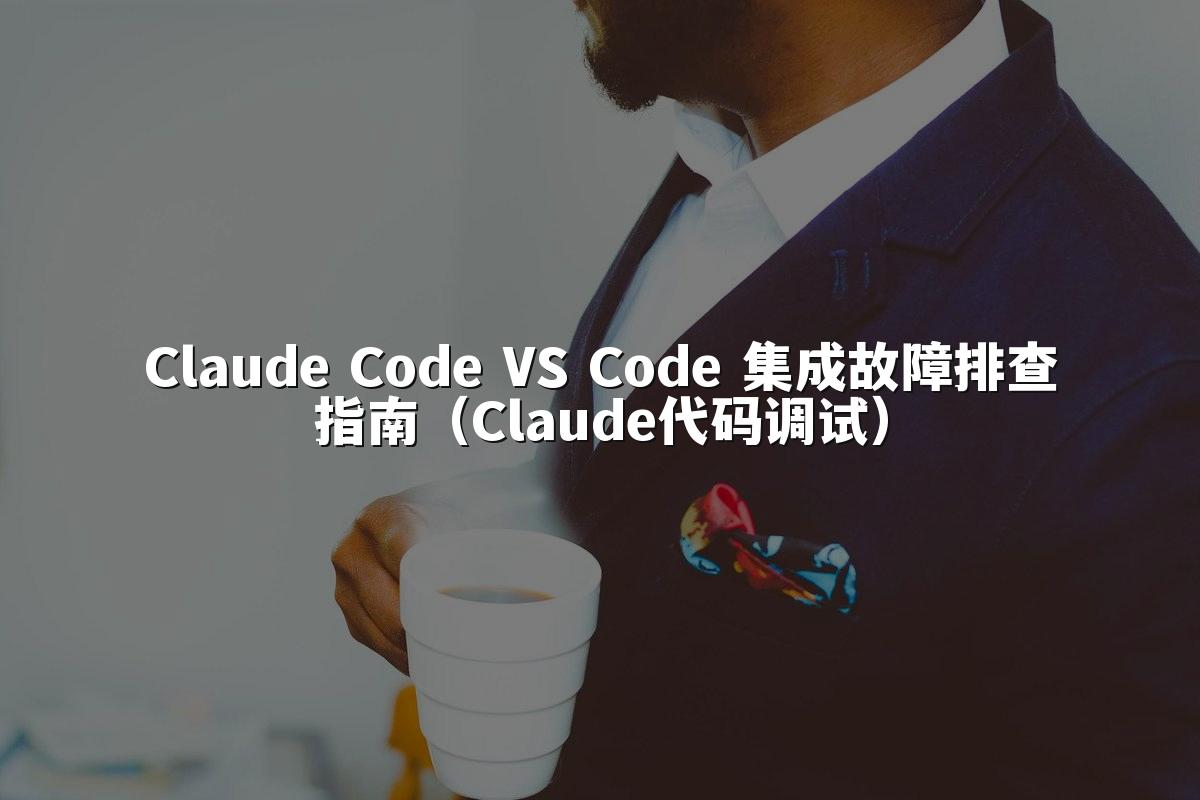 Claude Code VS Code 集成故障排查指南（Claude代码调试）