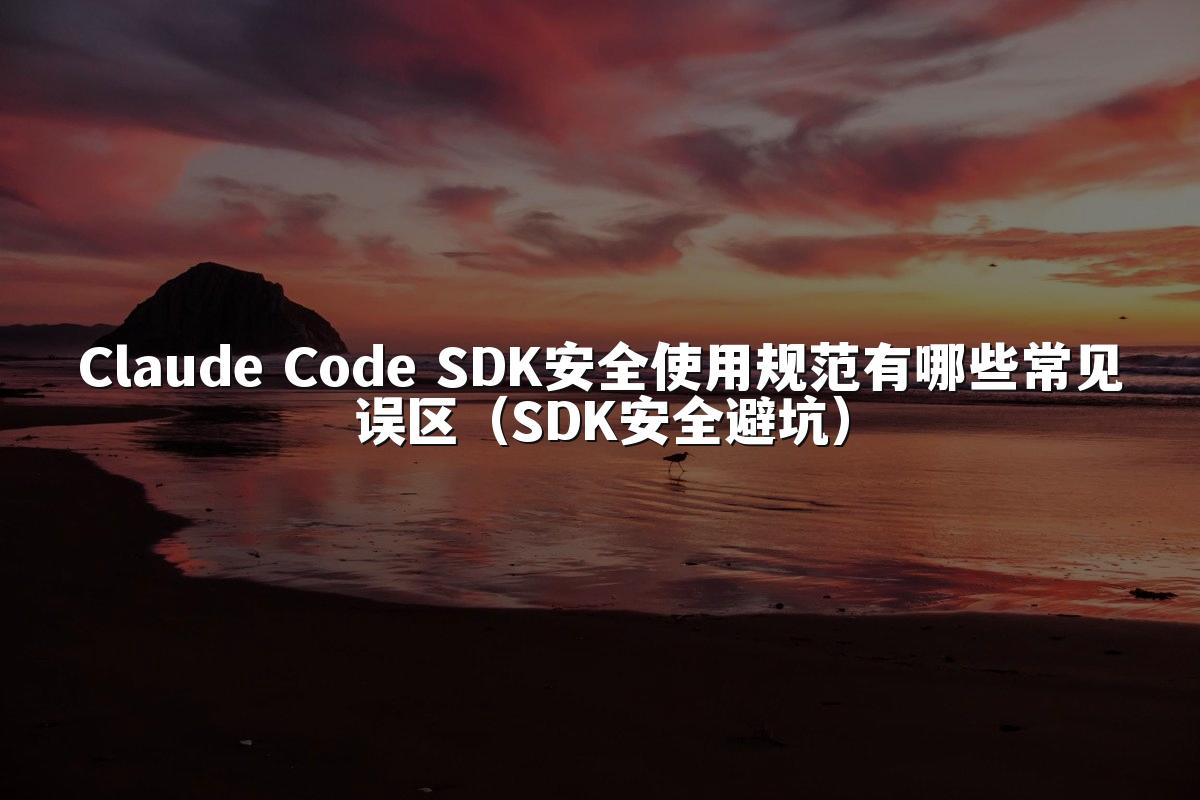 Claude Code SDK安全使用规范有哪些常见误区（SDK安全避坑）