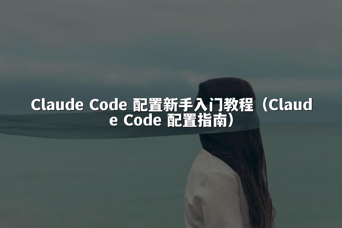 Claude Code 配置新手入门教程（Claude Code 配置指南）