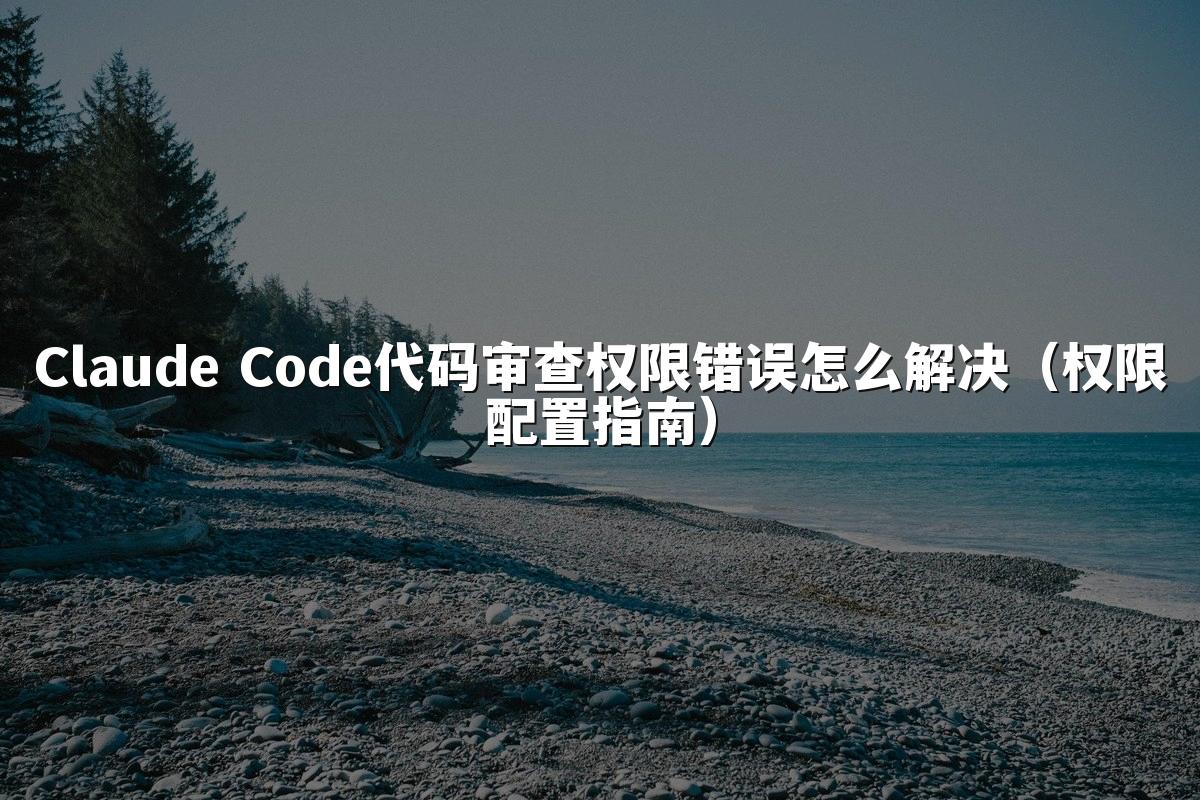 Claude Code代码审查权限错误怎么解决（权限配置指南）