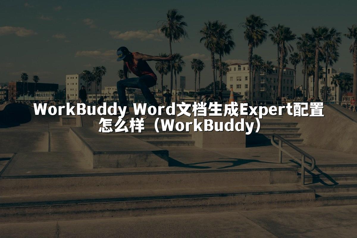 WorkBuddy Word文档生成Expert配置怎么样(WorkBuddy)