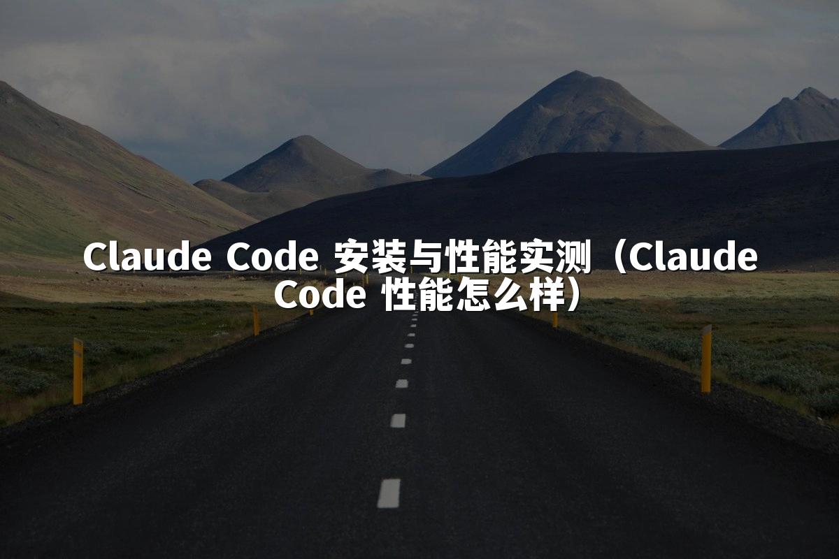 Claude Code 安装与性能实测(Claude Code 性能怎么样)