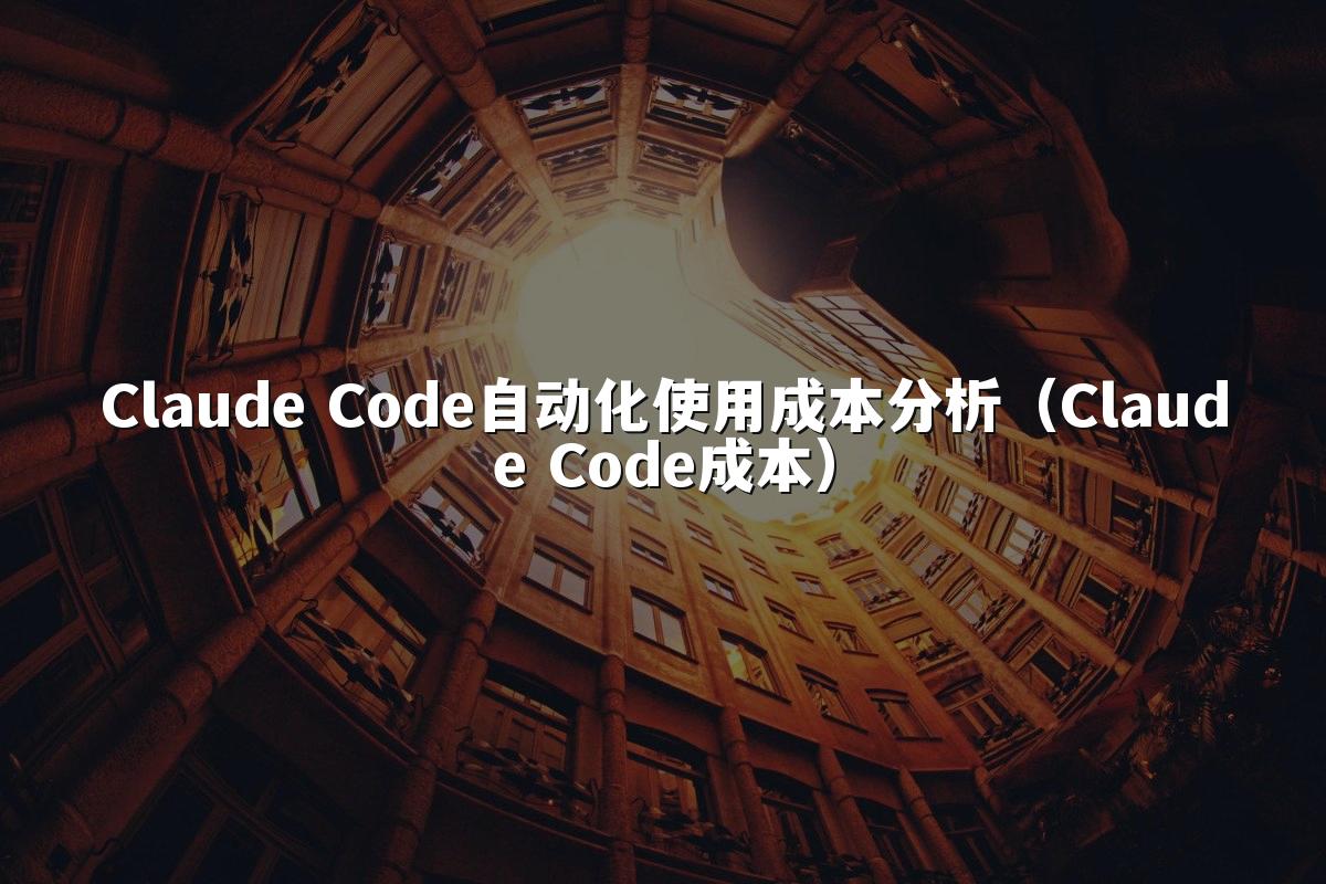 Claude Code自动化使用成本分析（Claude Code成本）