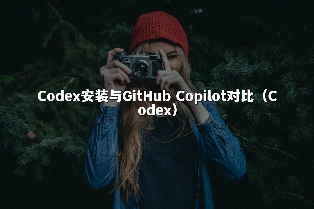 Codex安装与GitHub Copilot对比（Codex）