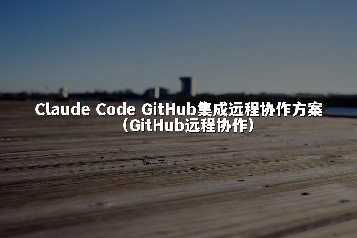 Claude Code GitHub集成远程协作方案（GitHub远程协作）