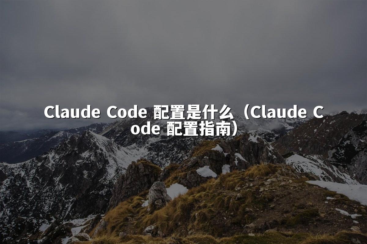 Claude Code 配置是什么（Claude Code 配置指南）