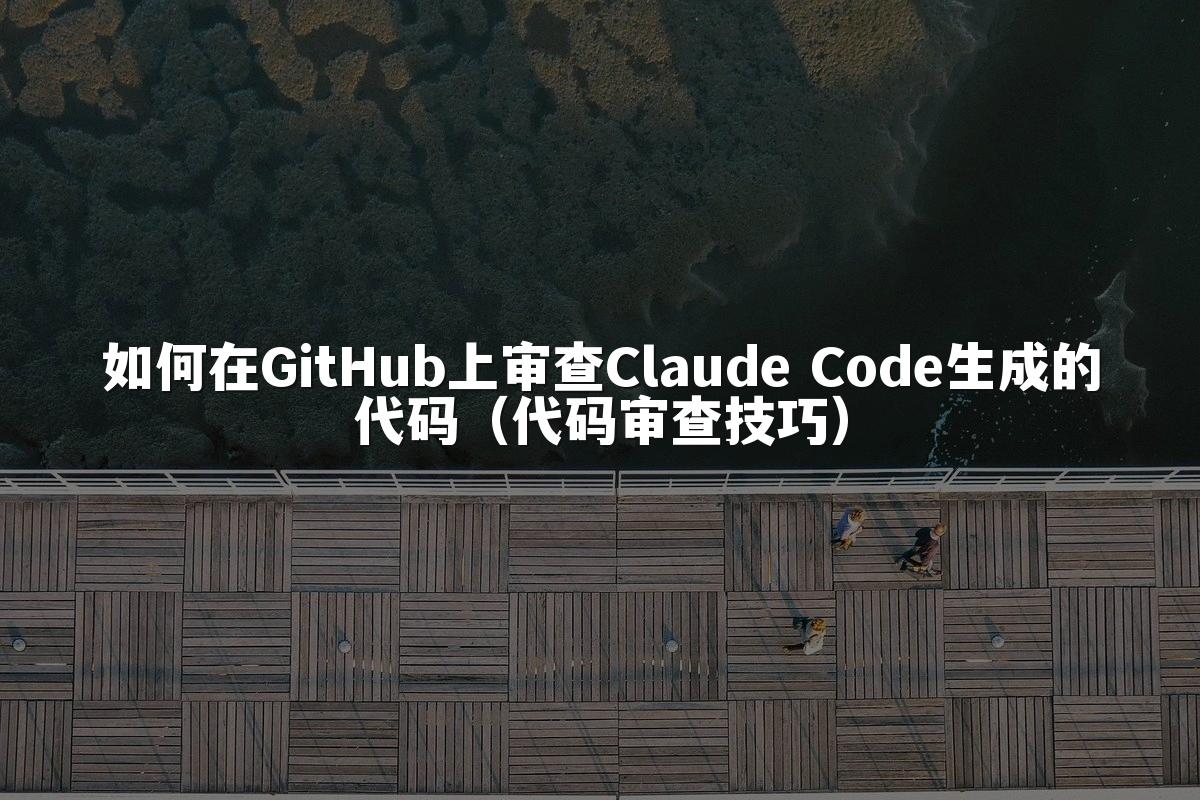 如何在GitHub上审查Claude Code生成的代码（代码审查技巧）