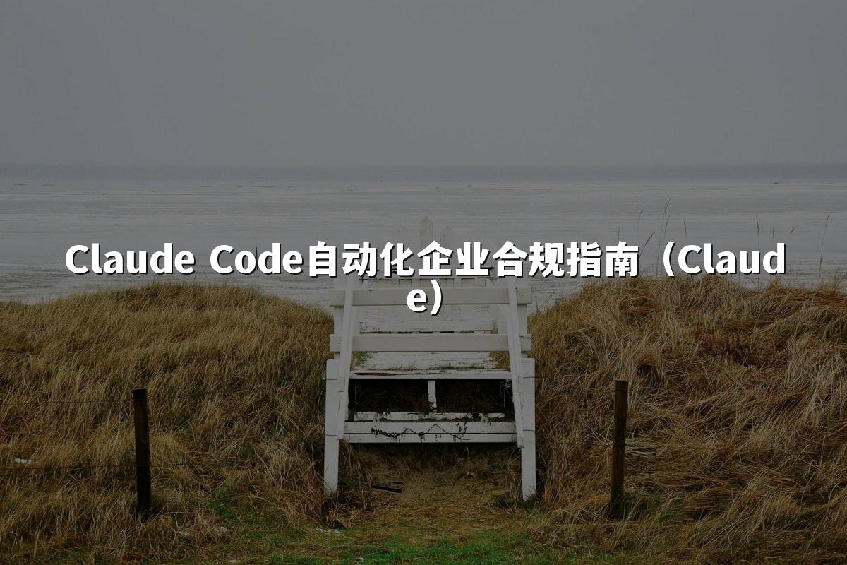 Claude Code自动化企业合规指南（Claude）