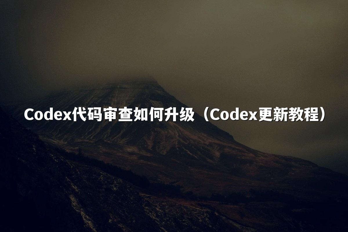 Codex代码审查如何升级(Codex更新教程)